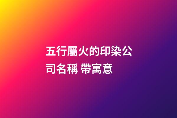 五行屬火的印染公司名稱 帶寓意-第1張-公司起名-玄機派